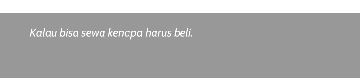 Kalau bisa sewa kenapa harus beli.